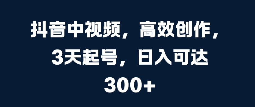 抖音中视频，高效创作，3天起号，日入可达3张【揭秘】-七七项目网