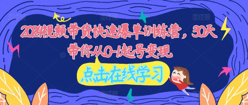 2024视频带货快速爆单训练营，30天带你从0-1起号变现-七七项目网