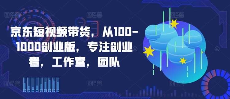 京东短视频带货，从100-1000创业版，专注创业者，工作室，团队-七七项目网