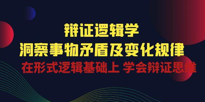 辩证 逻辑学 | 洞察 事物矛盾及变化规律  在形式逻辑基础上 学会辩证思维-七七项目网