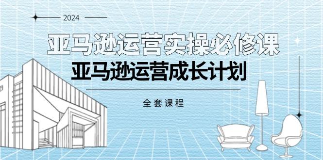 亚马逊运营实操必修课，亚马逊运营成长计划(全套课程-七七项目网
