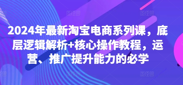 2024年最新淘宝电商系列课，底层逻辑解析+核心操作教程，运营、推广提升能力的必学-七七项目网