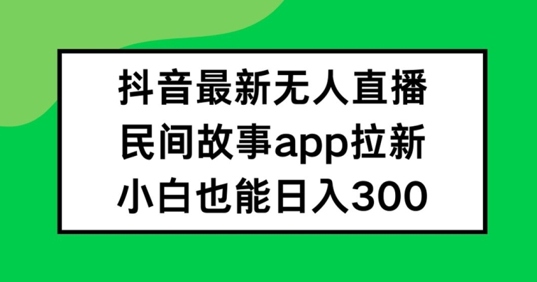 抖音无人直播，民间故事APP拉新，小白也能日入300+【揭秘】-七七项目网