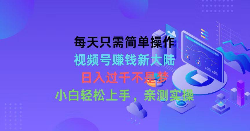 每天只需简单操作，视频号赚钱新大陆，日入过千不是梦，小白轻松上手，…-七七项目网