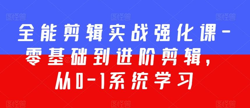 全能剪辑实战强化课-零基础到进阶剪辑，从0-1系统学习，200节课程加强版！-七七项目网