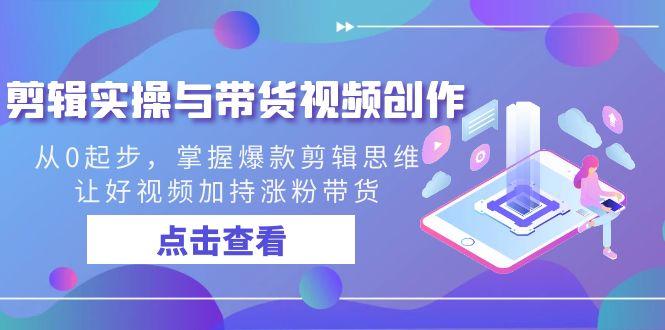 剪辑实操与带货视频创作，从0起步，掌握爆款剪辑思维，让好视频加持涨粉…-七七项目网