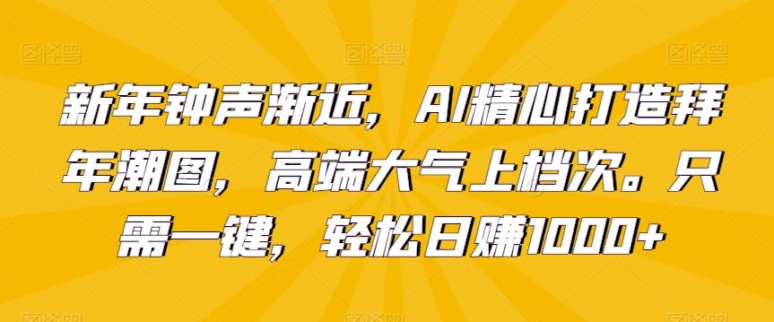 新年钟声渐近，AI精心打造拜年潮图，高端大气上档次。只需一键，轻松日赚1000+【揭秘】-七七项目网