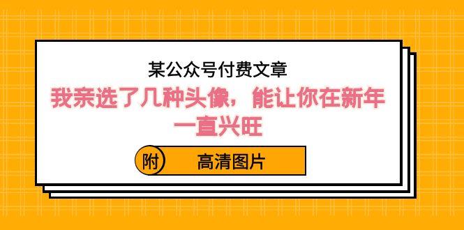 某公众号付费文章：我亲选了几种头像，能让你在新年一直兴旺（附高清图片）-七七项目网
