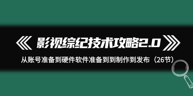 (9633期)影视 综纪技术攻略2.0：从账号准备到硬件软件准备到到制作到发布(26节)-七七项目网