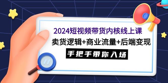 (9471期)2024短视频带货内核线上课：卖货逻辑+商业流量+后端变现，手把手带你入场-七七项目网