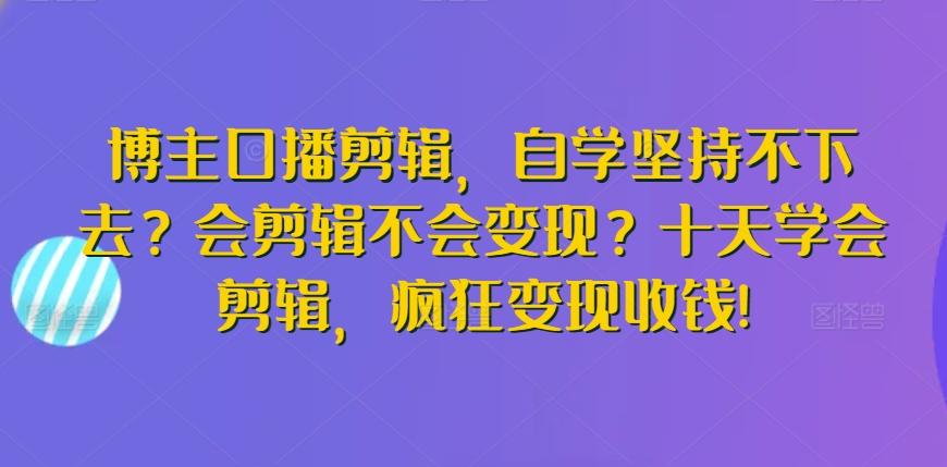博主口播剪辑，自学坚持不下去？会剪辑不会变现？十天学会剪辑，疯狂变现收钱!-七七项目网
