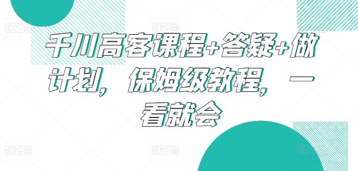 千川高客课程+答疑+做计划，保姆级教程，一看就会-七七项目网