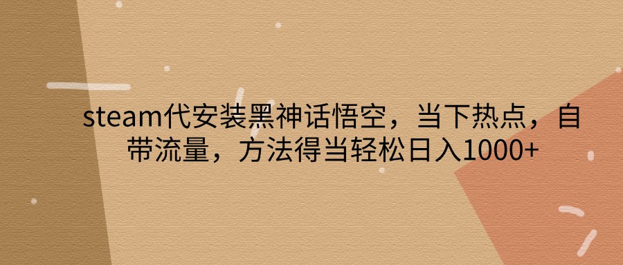 steam代安装黑神话悟空，当下热点，自带流量，方法得当轻松日入1000+-七七项目网