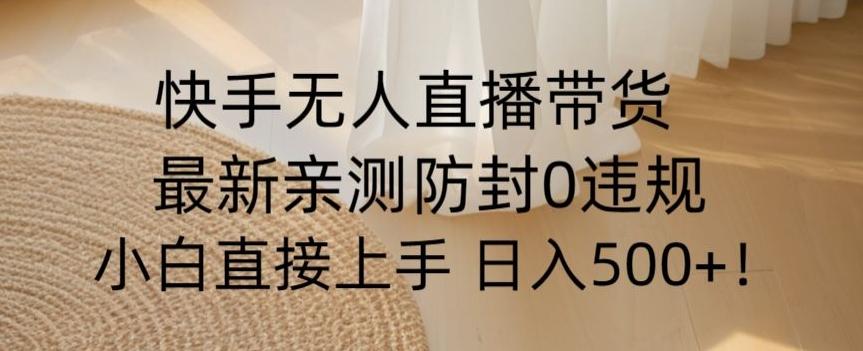快手无人直播带货从0-1落地教学，最新防封0粉开播，小白可上手日入500+【揭秘】-七七项目网