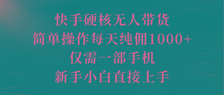 (9861期)快手硬核无人带货，简单操作每天纯佣1000+,仅需一部手机，新手小白直接上手-七七项目网