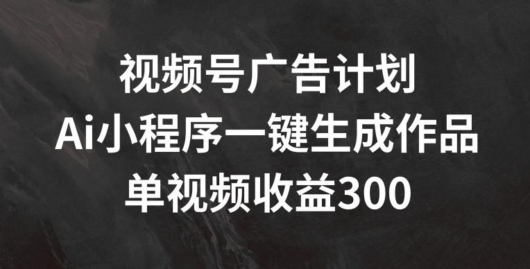 视频号广告计划，AI小程序一键生成作品， 单视频收益300+【揭秘】-七七项目网