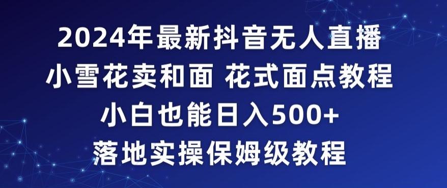 2024年抖音最新无人直播小雪花卖和面、花式面点教程小白也能日入500+落地实操保姆级教程【揭秘】-七七项目网