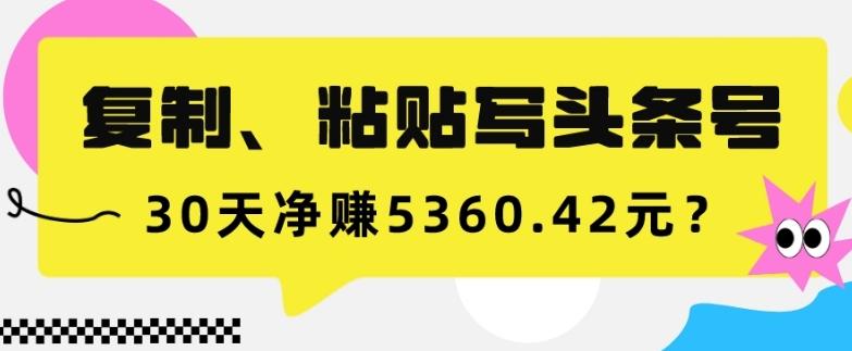 复制、粘贴写头条号，10分钟1篇，30天净赚5360.42元？-七七项目网
