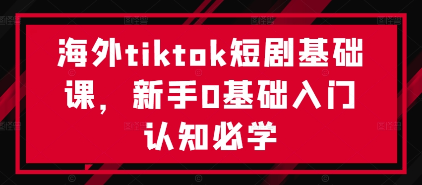 海外tiktok短剧基础课，新手0基础入门认知必学-七七项目网