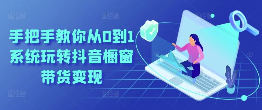 手把手教你从0到1系统玩转抖音橱窗带货变现-七七项目网