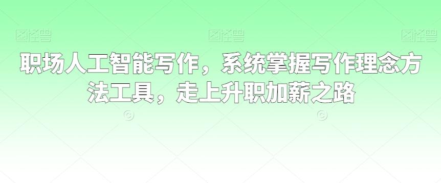 职场人工智能写作，系统掌握写作理念方法工具，走上升职加薪之路-七七项目网