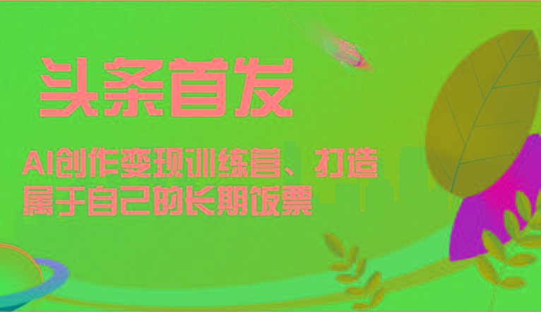 头条首发 AI创作变现训练营，打造属于自己的长期饭票-七七项目网