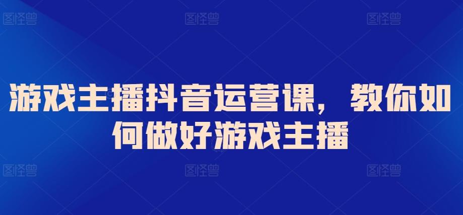 游戏主播抖音运营课，教你如何做好游戏主播-七七项目网