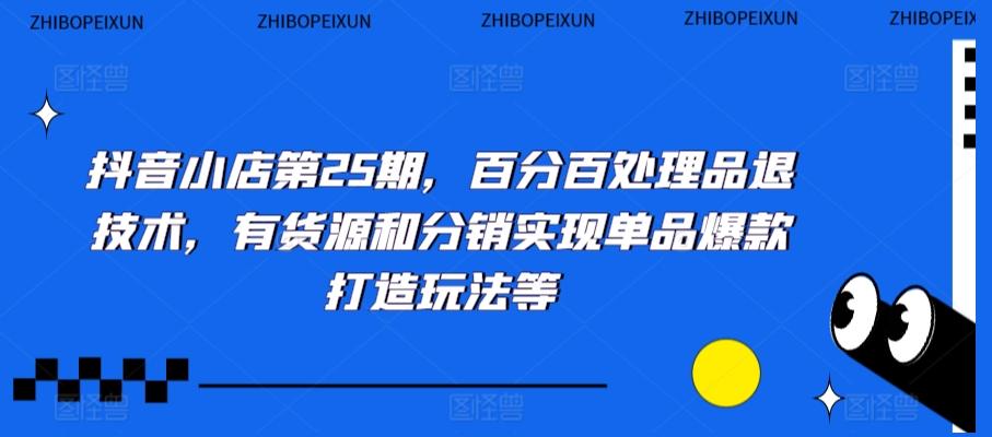 抖音小店第25期，百分百处理品退技术，有货源和分销实现单品爆款打造玩法等-七七项目网