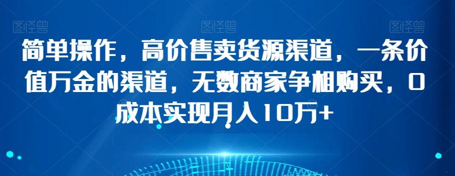 简单操作，高价售卖货源渠道，一条价值万金的渠道，无数商家争相购买，0成本实现月入10万+【揭秘】-七七项目网