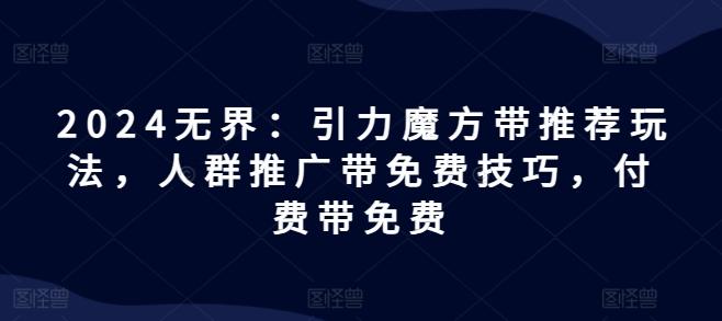 2024无界：引力魔方带推荐玩法，人群推广带免费技巧，付费带免费-七七项目网