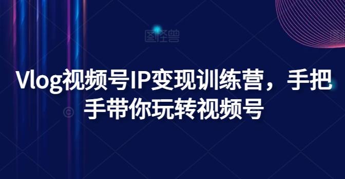 Vlog视频号IP变现训练营，手把手带你玩转视频号-七七项目网