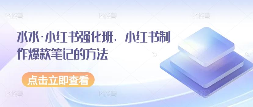水水·小红书强化班，小红书制作爆款笔记的方法-七七项目网