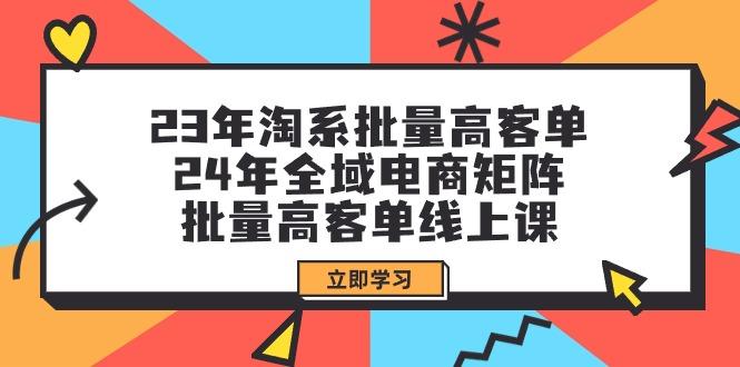 (9636期)23年淘系批量高客单+24年全域电商矩阵，批量高客单线上课(109节课)-七七项目网