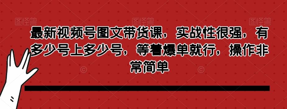 最新视频号图文带货课，实战性很强，有多少号上多少号，等着爆单就行，操作非常简单-七七项目网