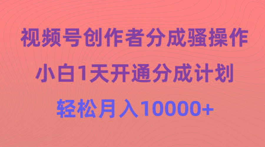 (9656期)视频号创作者分成骚操作，小白1天开通分成计划，轻松月入10000+-七七项目网