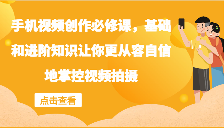 手机视频创作必修课，基础和进阶知识让你更从容自信地掌控视频拍摄-七七项目网