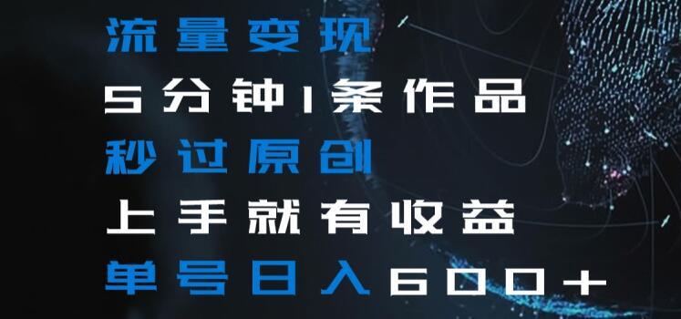 流量变现5分钟1条作品秒过原创上手就有收益单号日入600+【揭秘】-七七项目网