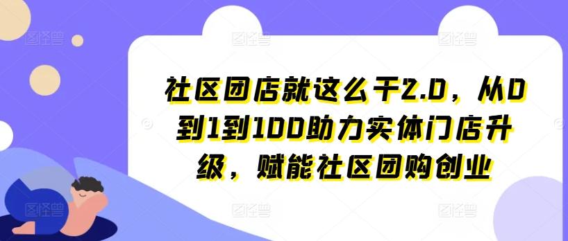 社区团店就这么干2.0，从0到1到100助力实体门店升级，赋能社区团购创业-七七项目网
