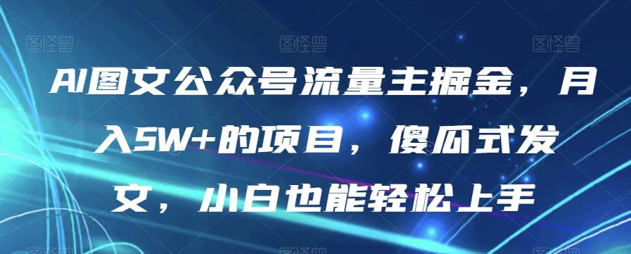 AI图文公众号流量主掘金，月入5W+的项目，傻瓜式发文，小白也能轻松上手【揭秘】-七七项目网