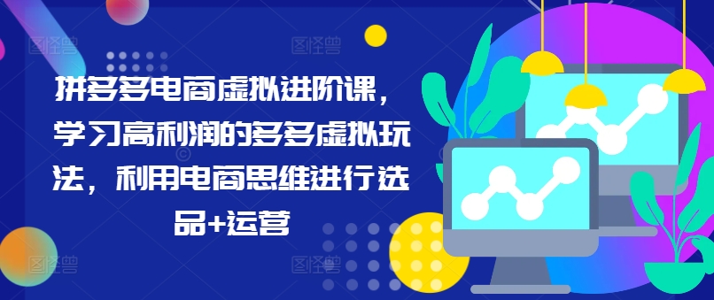 拼多多电商虚拟进阶课，学习高利润的多多虚拟玩法，利用电商思维进行选品+运营-七七项目网
