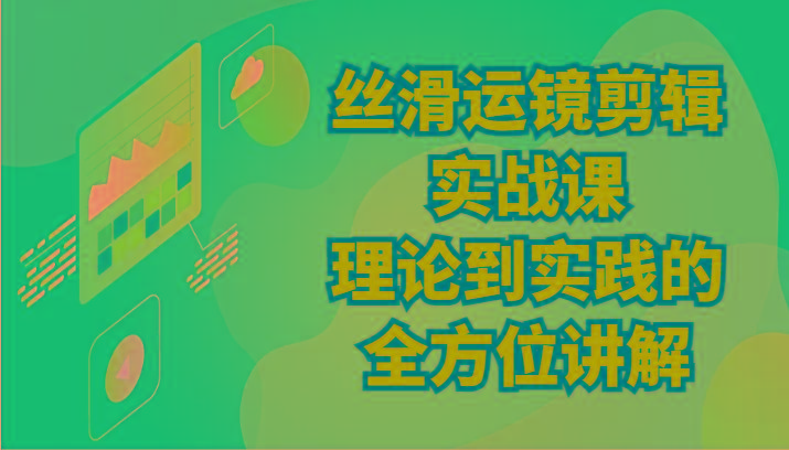 丝滑运镜剪辑实战课：理论到实践的全方位讲解(24节)-七七项目网