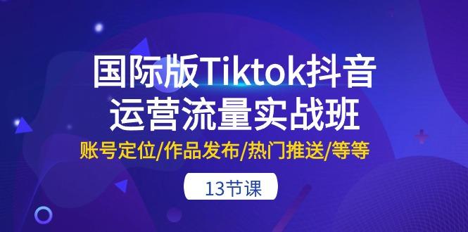 国际版Tiktok抖音运营流量实战班：账号定位/作品发布/热门推送/等等-13节-七七项目网