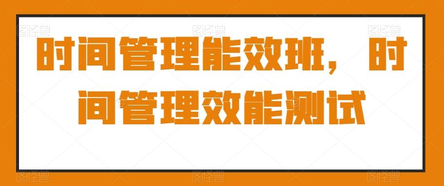 时间管理能效班，时间管理效能测试-七七项目网