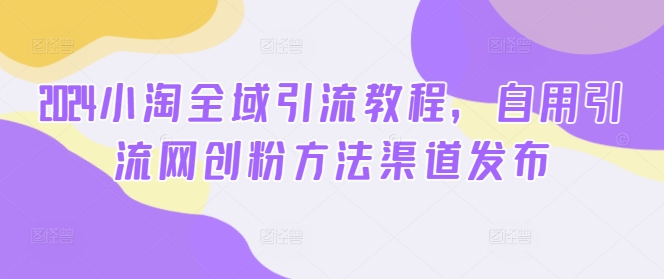 2024小淘全域引流教程，自用引流网创粉方法渠道发布-七七项目网