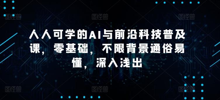 人人可学的AI与前沿科技普及课，零基础，不限背景通俗易懂，深入浅出-七七项目网