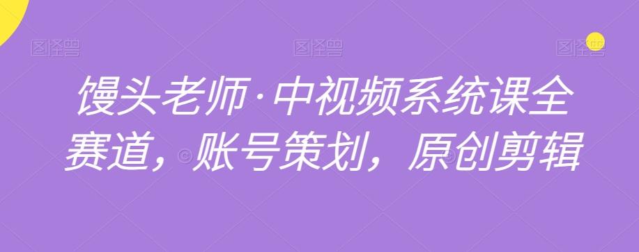 馒头老师·中视频系统课全赛道，账号策划，原创剪辑-七七项目网