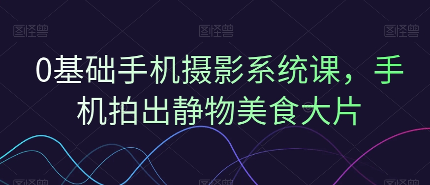 0基础手机摄影系统课，手机拍出静物美食大片-七七项目网