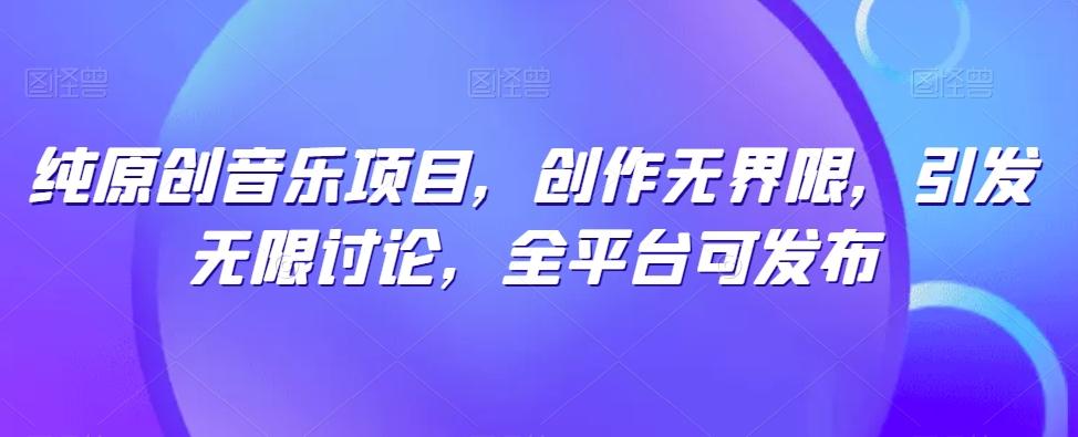 纯原创音乐项目，创作无界限，引发无限讨论，全平台可发布【揭秘】-七七项目网