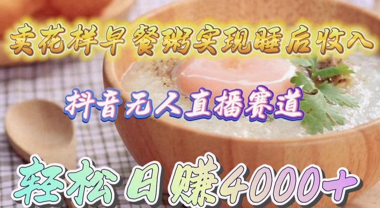 (9822期)卖花样早餐粥实现睡后收入！抖音无人直播新赛道，轻松日赚4000+-七七项目网