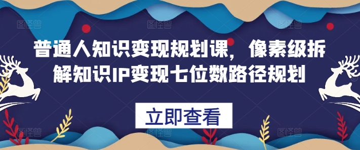 普通人知识变现规划课，像素级拆解知识IP变现七位数路径规划-七七项目网